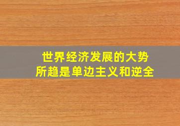 世界经济发展的大势所趋是单边主义和逆全