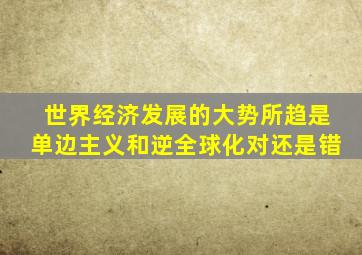 世界经济发展的大势所趋是单边主义和逆全球化对还是错