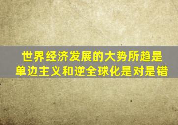 世界经济发展的大势所趋是单边主义和逆全球化是对是错