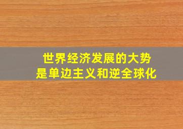 世界经济发展的大势是单边主义和逆全球化