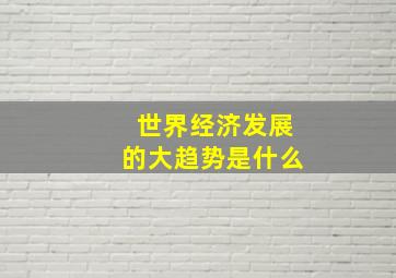 世界经济发展的大趋势是什么