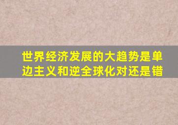 世界经济发展的大趋势是单边主义和逆全球化对还是错