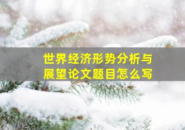 世界经济形势分析与展望论文题目怎么写