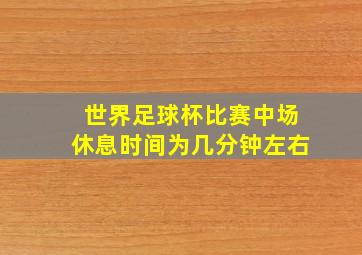 世界足球杯比赛中场休息时间为几分钟左右