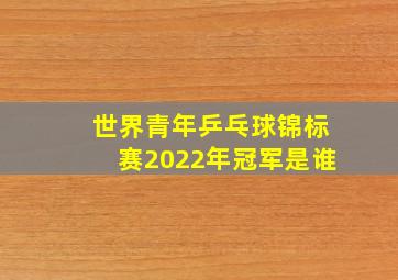 世界青年乒乓球锦标赛2022年冠军是谁