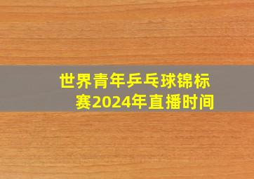 世界青年乒乓球锦标赛2024年直播时间