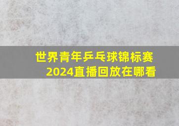 世界青年乒乓球锦标赛2024直播回放在哪看