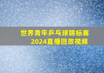 世界青年乒乓球锦标赛2024直播回放视频