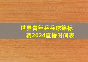 世界青年乒乓球锦标赛2024直播时间表