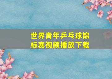 世界青年乒乓球锦标赛视频播放下载