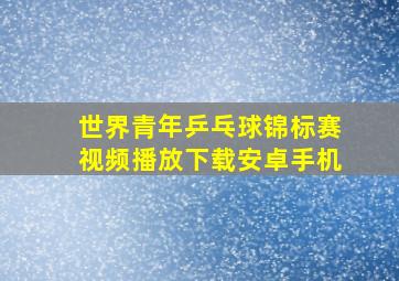 世界青年乒乓球锦标赛视频播放下载安卓手机