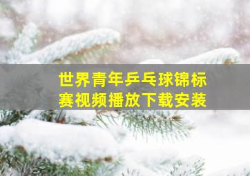 世界青年乒乓球锦标赛视频播放下载安装