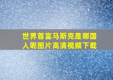 世界首富马斯克是哪国人呢图片高清视频下载