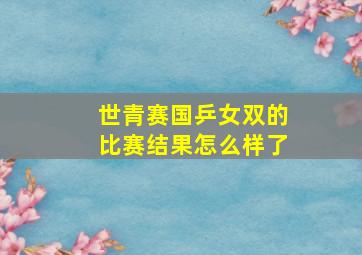 世青赛国乒女双的比赛结果怎么样了