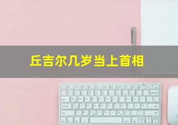 丘吉尔几岁当上首相