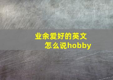 业余爱好的英文怎么说hobby