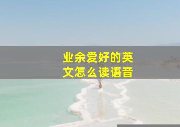 业余爱好的英文怎么读语音