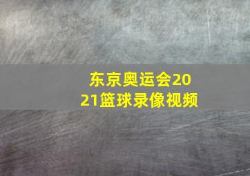 东京奥运会2021篮球录像视频