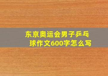 东京奥运会男子乒乓球作文600字怎么写