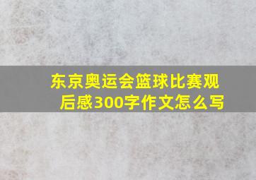 东京奥运会篮球比赛观后感300字作文怎么写