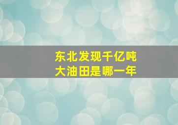 东北发现千亿吨大油田是哪一年