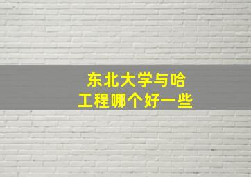 东北大学与哈工程哪个好一些