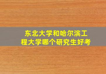 东北大学和哈尔滨工程大学哪个研究生好考