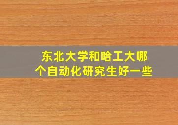 东北大学和哈工大哪个自动化研究生好一些