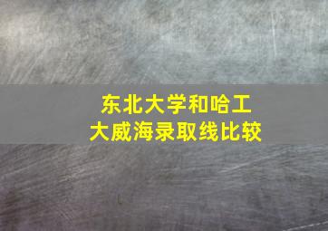 东北大学和哈工大威海录取线比较