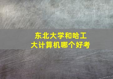 东北大学和哈工大计算机哪个好考