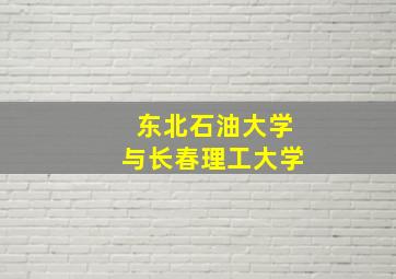 东北石油大学与长春理工大学