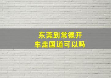 东莞到常德开车走国道可以吗