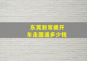 东莞到常德开车走国道多少钱