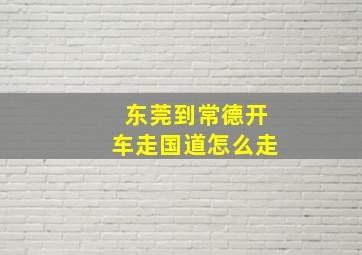 东莞到常德开车走国道怎么走