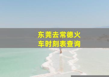 东莞去常德火车时刻表查询