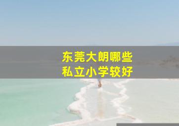 东莞大朗哪些私立小学较好