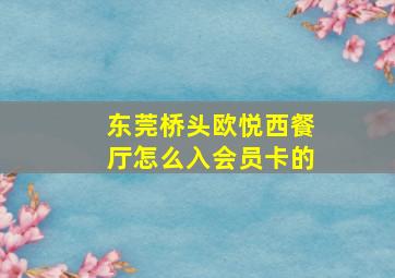 东莞桥头欧悦西餐厅怎么入会员卡的