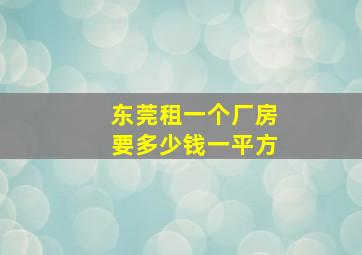 东莞租一个厂房要多少钱一平方