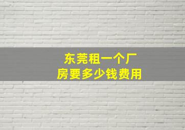 东莞租一个厂房要多少钱费用