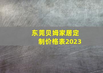 东莞贝姆家居定制价格表2023