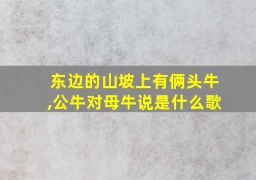 东边的山坡上有俩头牛,公牛对母牛说是什么歌