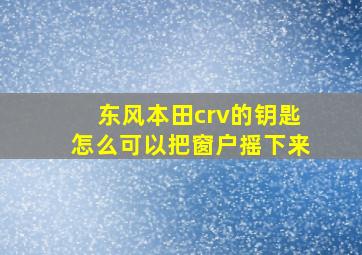 东风本田crv的钥匙怎么可以把窗户摇下来