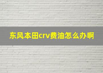 东风本田crv费油怎么办啊