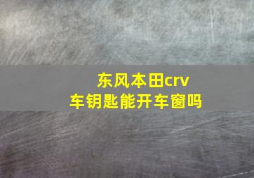 东风本田crv车钥匙能开车窗吗