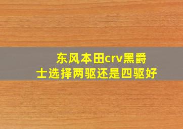 东风本田crv黑爵士选择两驱还是四驱好