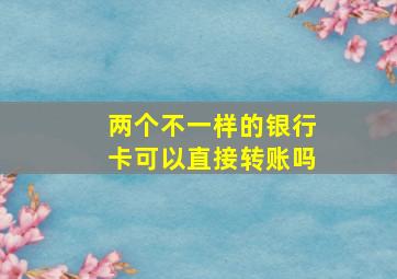 两个不一样的银行卡可以直接转账吗