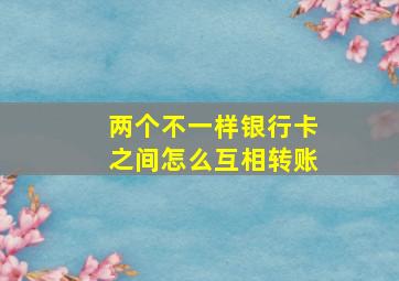 两个不一样银行卡之间怎么互相转账