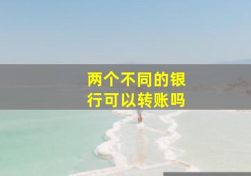 两个不同的银行可以转账吗