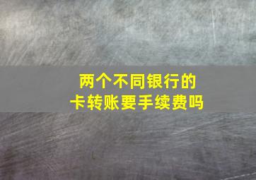 两个不同银行的卡转账要手续费吗