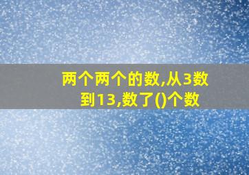 两个两个的数,从3数到13,数了()个数